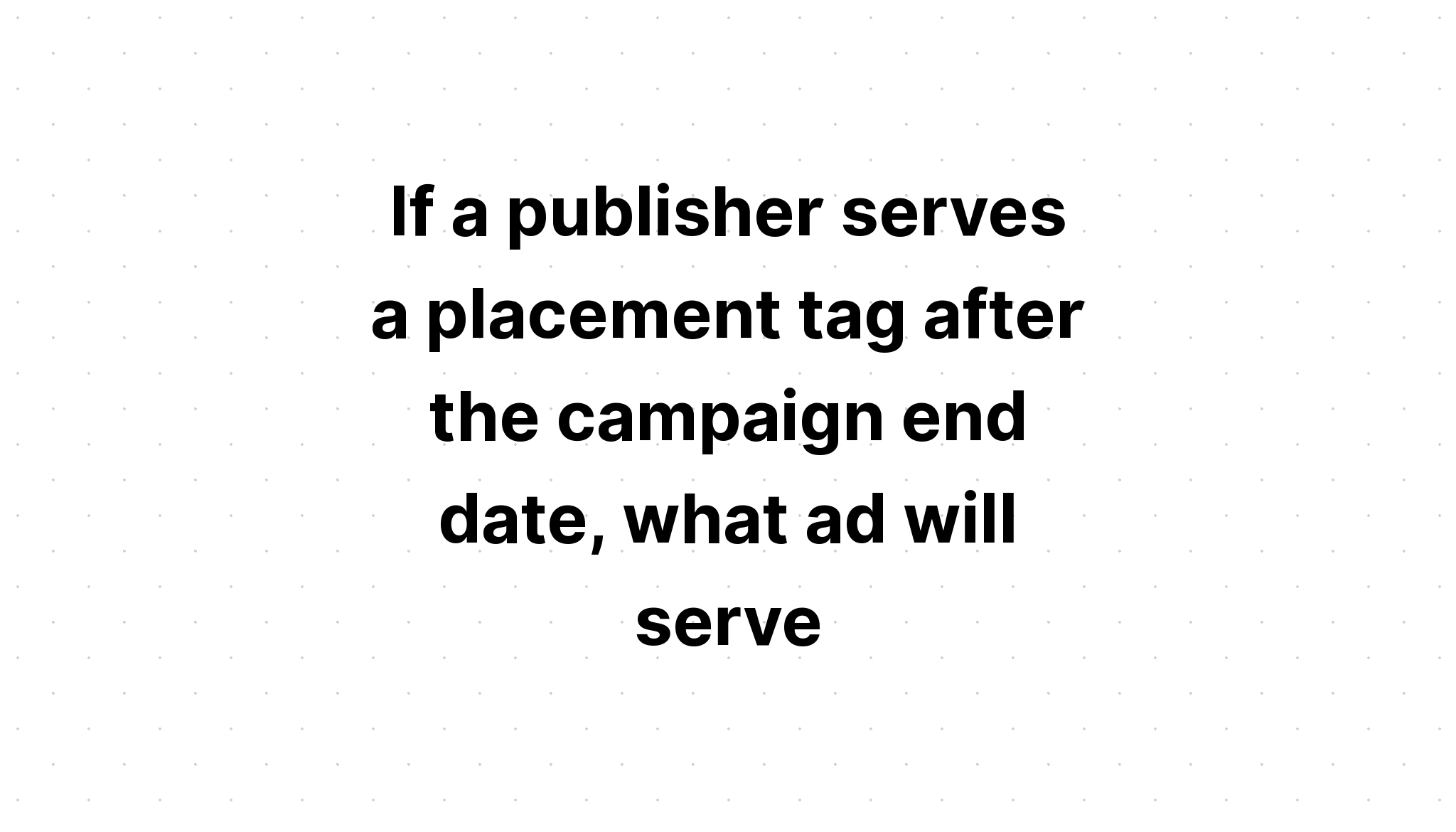 if-a-publisher-serves-a-placement-tag-after-the-campaign-end-date-what